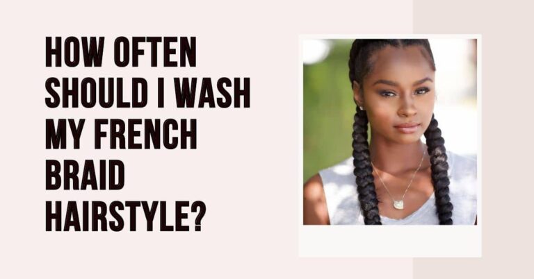 How Often Should I Wash My French Braid Hairstyle?
